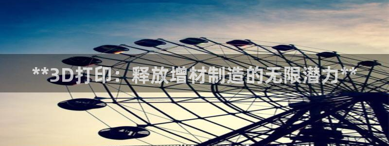 彩神app能挣到钱吗：**3D打印：释放增材制造的无限潜力**