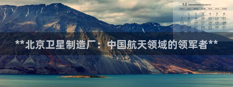 彩神viii下载安卓：**北京卫星制造厂：中国航天领域的领军者**