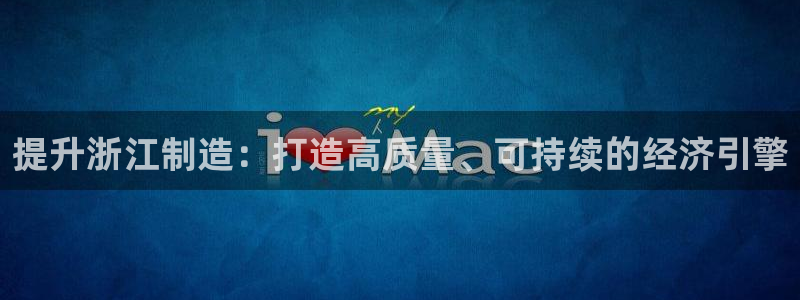 彩神平台：提升浙江制造：打造高质量、可持续的经济引擎