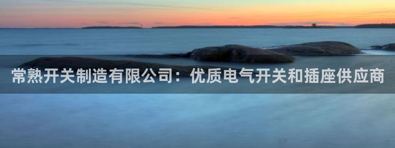 彩神赢钱了吗：常熟开关制造有限公司：优质电气开关和插座供应商