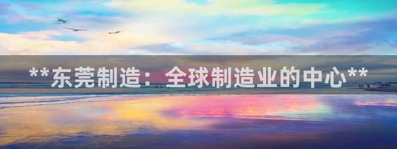 在彩神网输了六万多怎么拿回来：**东莞制造：全球制造业的中心**