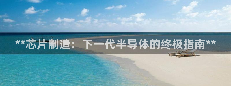 彩神争霸老平台：**芯片制造：下一代半导体的终极指南**