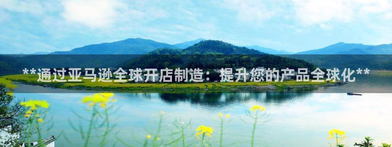 彩神旗下有哪些平台可以玩：**通过亚马逊全球开店制造：提升您的产品全球化**