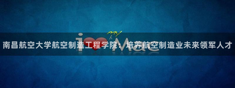 彩神ix平台：南昌航空大学航空制造工程学院：培养航空制造业未来领军人才