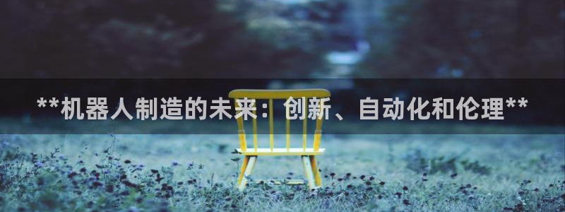 彩神v1官网：**机器人制造的未来：创新、自动化和伦理**