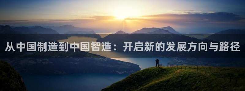 彩神vll购彩大厅：从中国制造到中国智造：开启新的发展方向与路径