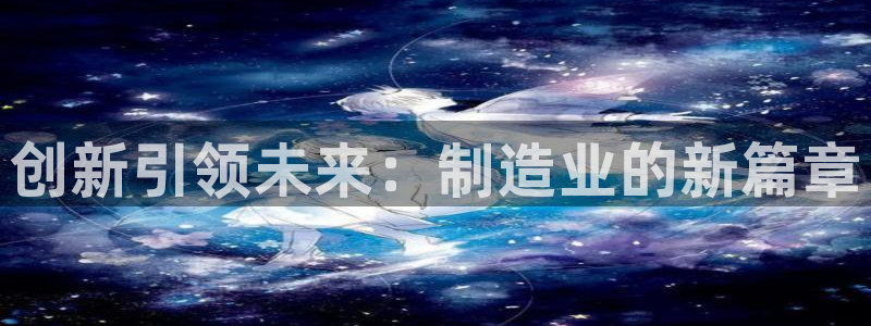 彩神v8平台正规吗可靠吗：创新引领未来：制造业的新篇章
