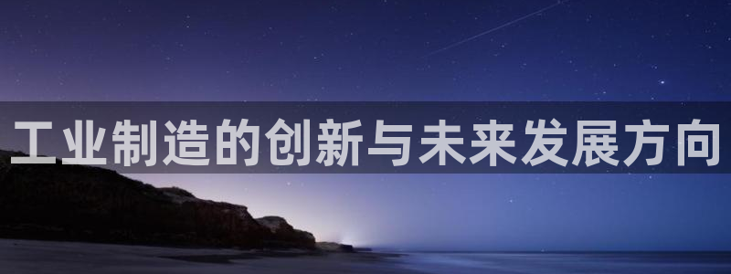 彩神v8平台正规吗可靠吗：工业制造的创新与未来发展方向
