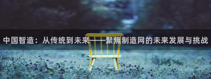 彩神8官网版：中国智造：从传统到未来——聚焦制造网的未来发展与挑战