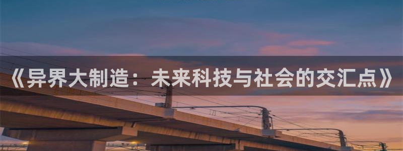 彩神vii购彩l心：《异界大制造：未来科技与社会的交汇点》