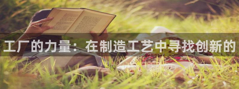 彩神V购彩大厅：工厂的力量：在制造工艺中寻找创新的