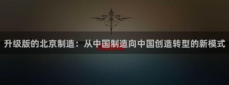 彩神v|：升级版的北京制造：从中国制造向中国创造转型的新模式