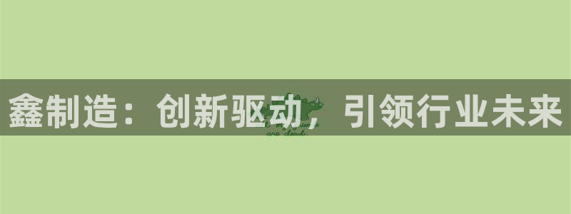 彩神v8官网版：鑫制造：创新驱动，引领行业未来