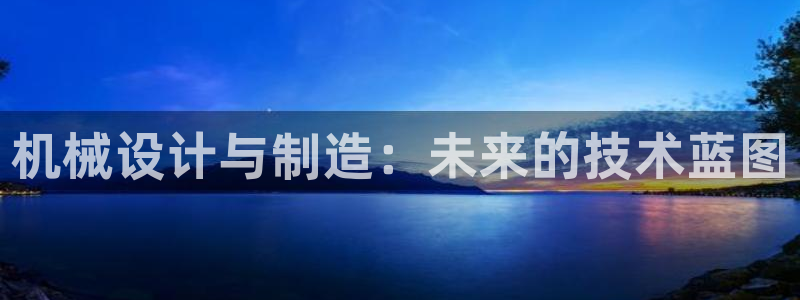 彩神大发cp：机械设计与制造：未来的技术蓝图