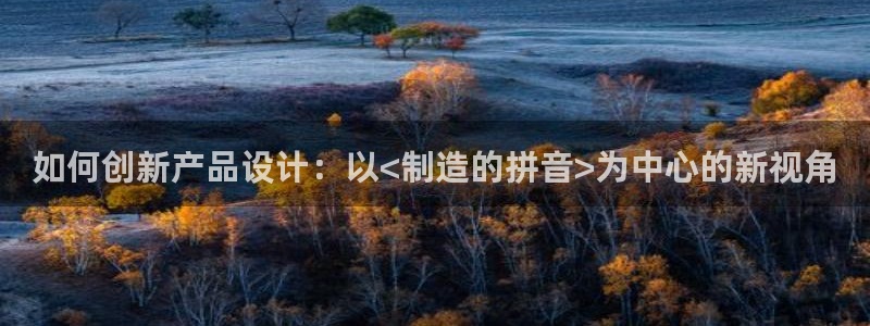 彩神VII官方版：如何创新产品设计：以<制造的拼音>为中心的
