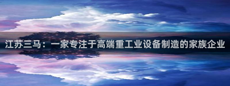 彩神大发云：江苏三马：一家专注于高端重工业设备制造的家族企业