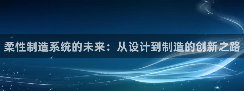 彩神网可以赚钱是真的吗：柔性制造系统的未来：从设计到制造的创新之路