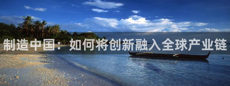 彩神旗下有哪些平台可以看：制造中国：如何将创新融入全球产业链