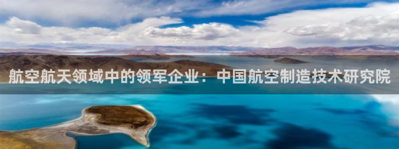彩神vii手游下载：航空航天领域中的领军企业：中国航空制造技术研究院