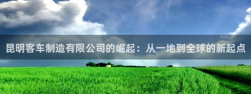 彩神输的钱是赌博还是诈骗：昆明客车制造有限公司的崛起：从一地到全球的新起点