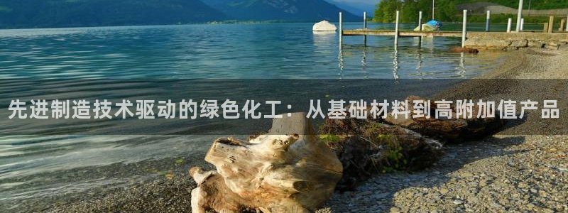 彩神购彩-购彩大厅入口500：先进制造技术驱动的绿色化工：从基础材料到高附加值产品