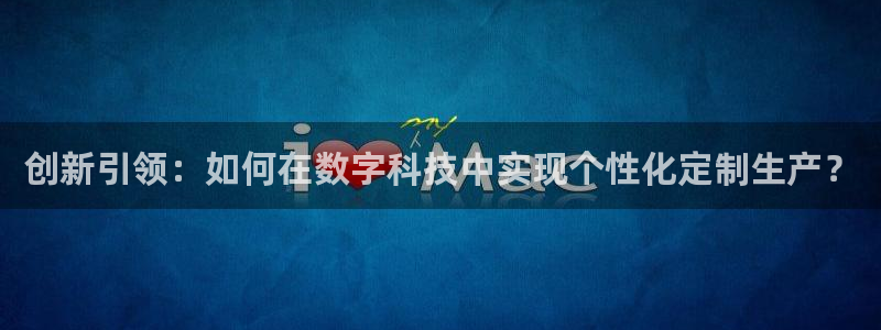 彩神v平台：创新引领：如何在数字科技中实现个性化定制生产？