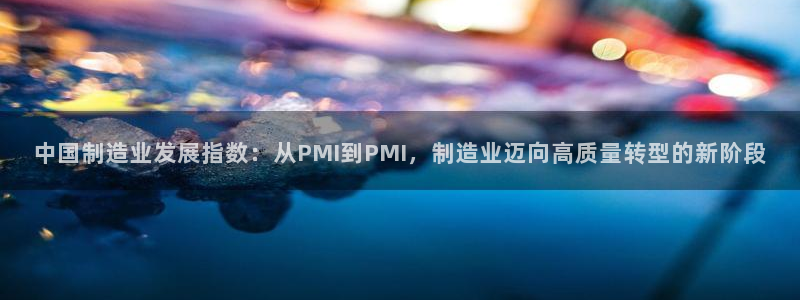 彩神vlll官网网上购彩：中国制造业发展指数：从PMI到PMI，制造业迈向高质量转型的新阶段