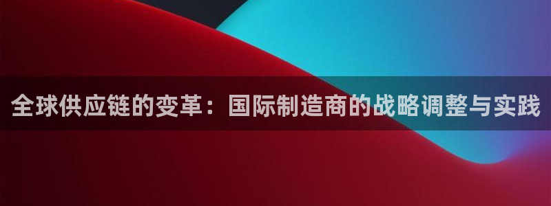 彩神vll购彩大厅：全球供应链的变革：国际制造商的战略调整与实践