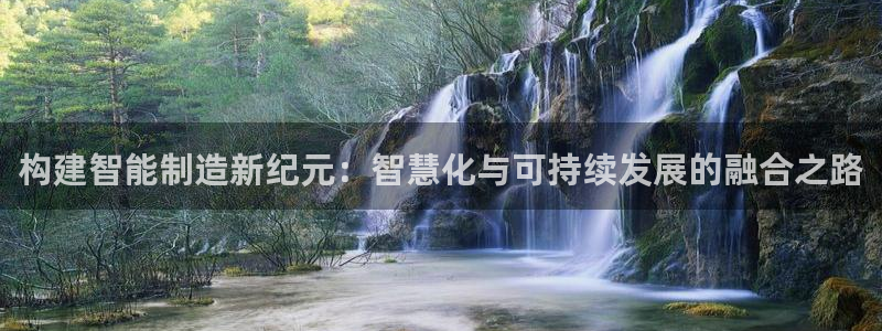 彩神购彩购彩大厅入口v：构建智能制造新纪元：智慧化与可持续发展的融合之路