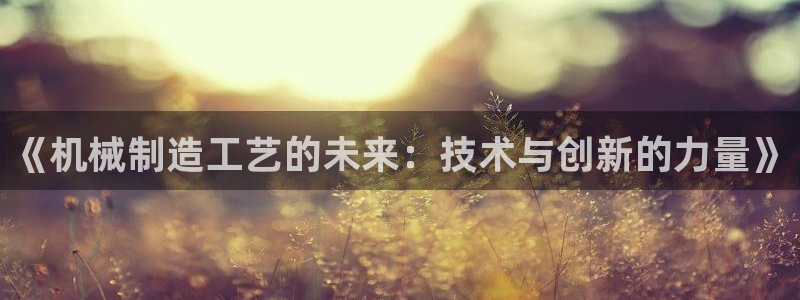 彩神争霸平台：《机械制造工艺的未来：技术与创新的力量》