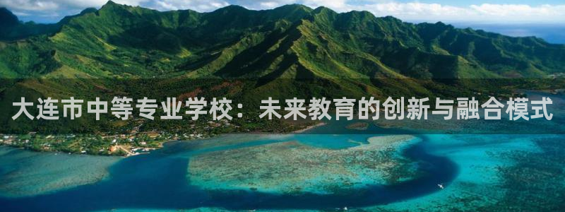 彩神vlll官方网：大连市中等专业学校：未来教育的创新与融合模式