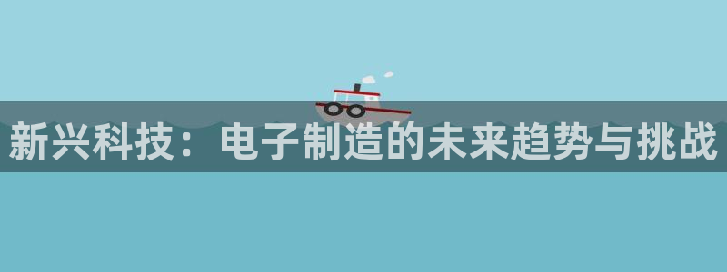 彩神购彩-购彩大厅入口500：新兴科技：电子制造的未来趋势与