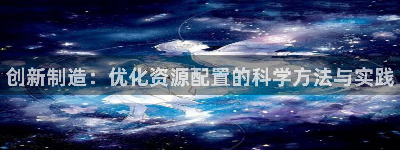 彩神网合法吗：创新制造：优化资源配置的科学方法与实践