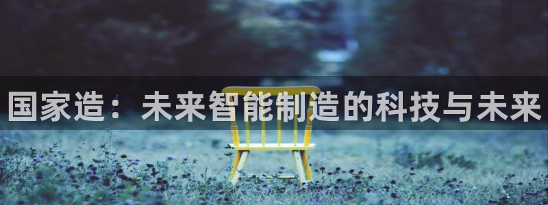 彩神数码科技有限公司：国家造：未来智能制造的科技与未来