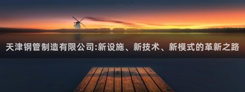彩神网可以赚钱是真的吗：天津钢管制造有限公司:新设施、新技术、新模式的革新之路