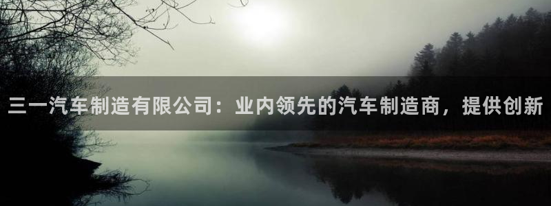 彩神网合法吗：三一汽车制造有限公司：业内领先的汽车制造商，提供创新