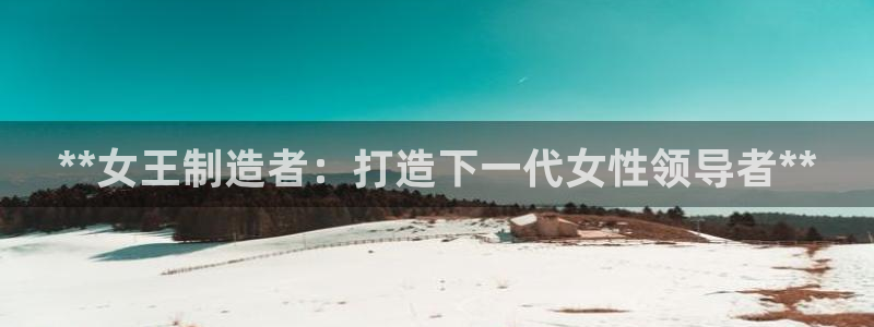 彩神购彩购彩大厅入口v：**女王制造者：打造下一代女性领导者**