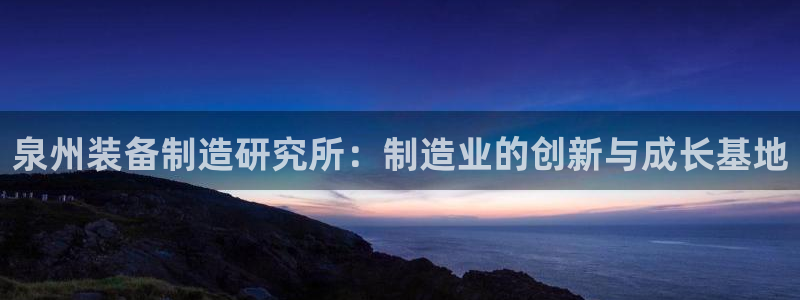 彩神ⅴll用户登录：泉州装备制造研究所：制造业的创新与成长基地