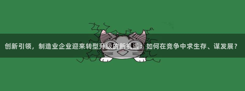 彩神8最新版下载：创新引领，制造业企业迎来转型升级的新机遇：