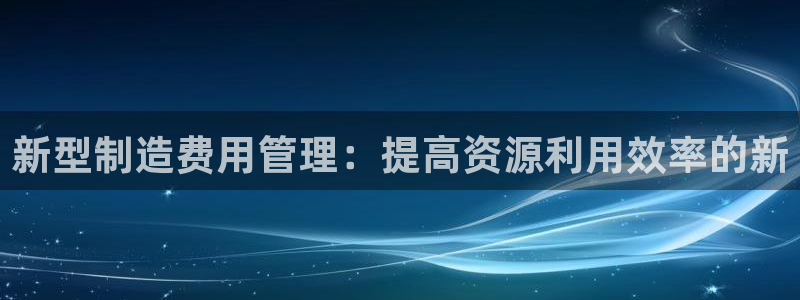 彩神v8平台正规吗知乎：新型制造费用管理：提高资源利用效率的新