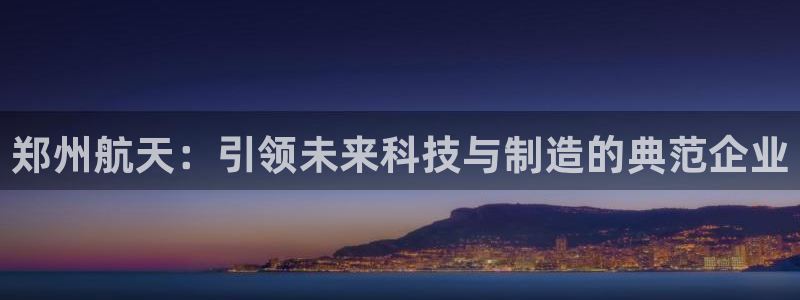 彩神VI首页：郑州航天：引领未来科技与制造的典范企业