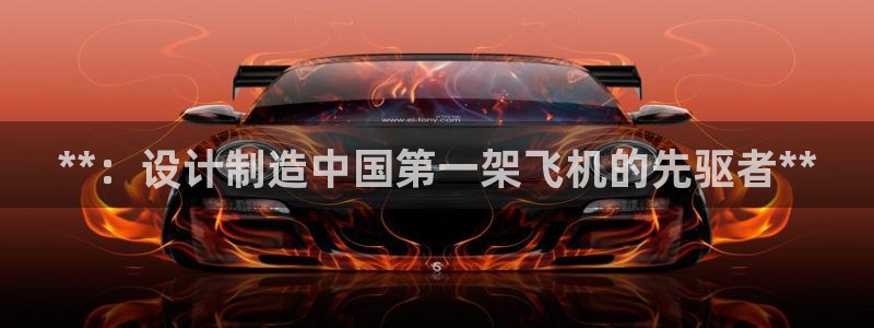 彩神是怎样一个平台赚钱的：**：设计制造中国第一架飞机的先驱者**