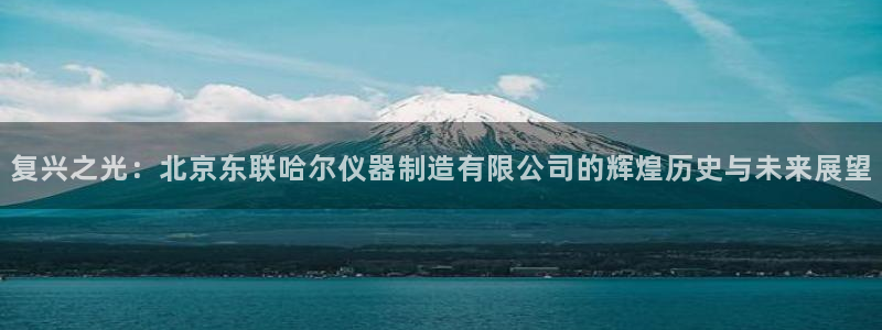 有谁知道彩神争霸的网址：复兴之光：北京东联哈尔仪器制造有限公司的辉煌历史与未来展望
