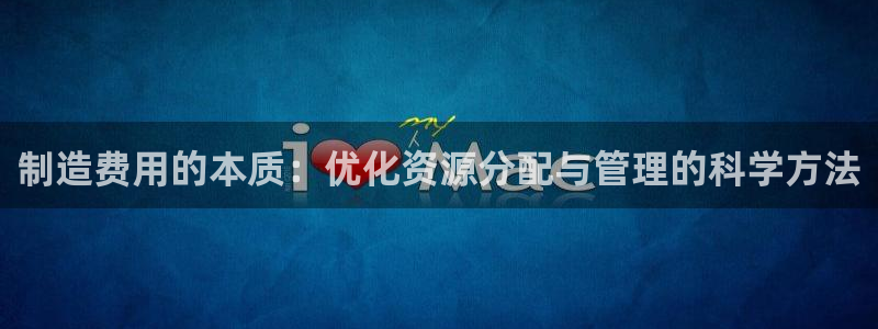 彩神8官网版是正规的吗：制造费用的本质：优化资源分配与管理的科学方法
