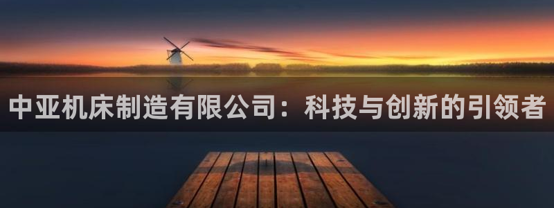 彩神购彩-购彩大厅入口500：中亚机床制造有限公司：科技与创新的引领者