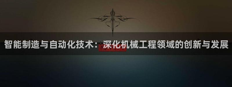 彩神VII购彩中心：智能制造与自动化技术：深化机械工程领域的创新与发展