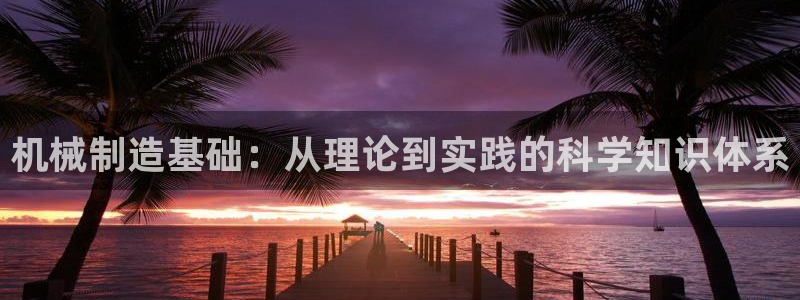 所有彩神购买首页中心：机械制造基础：从理论到实践的科学知识体系