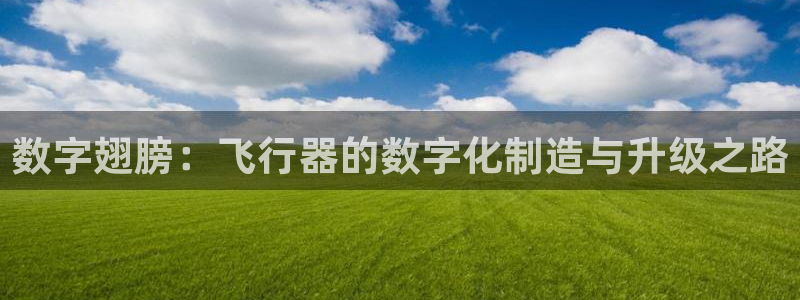 彩神ii官方网：数字翅膀：飞行器的数字化制造与升级之路