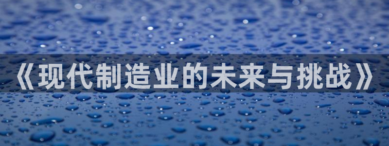 彩神v8是真的挣钱吗安全吗：《现代制造业的未来与挑战》