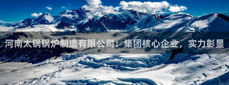 彩神vllⅰ购彩大厅：河南太锅锅炉制造有限公司：集团核心企业，实力彰显